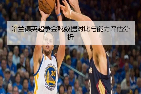 哈兰德英超争金靴数据对比与能力评估分析