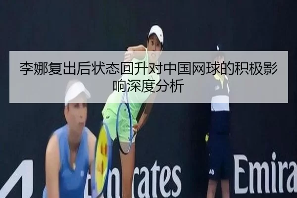 李娜复出后状态回升对中国网球的积极影响深度分析