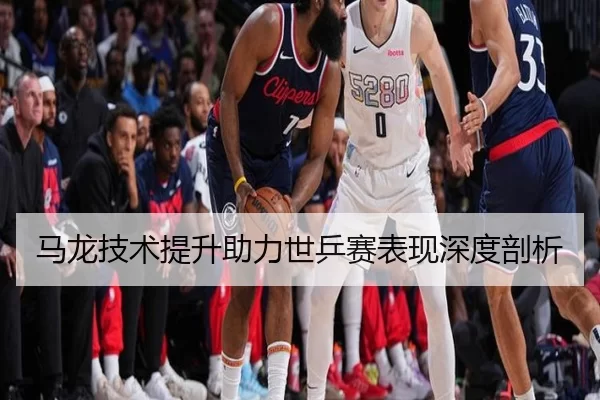马龙技术提升助力世乒赛表现深度剖析