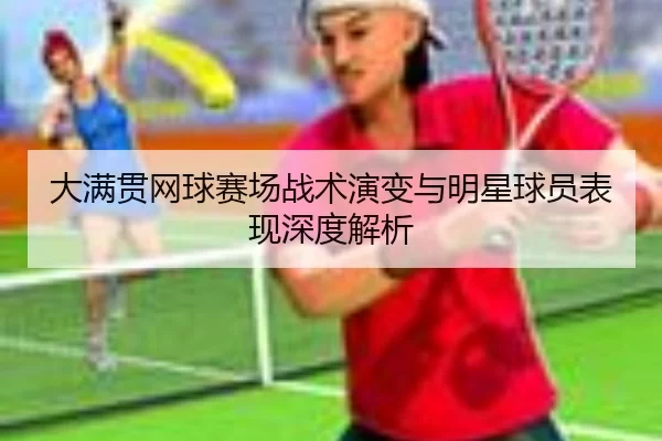 大满贯网球赛场战术演变与明星球员表现深度解析