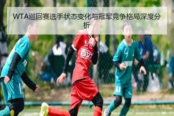 WTA巡回赛选手状态变化与冠军竞争格局深度分析